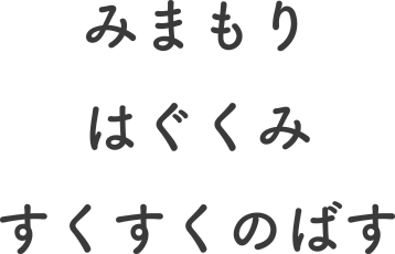 みまもり はぐくむ すくすくのばす